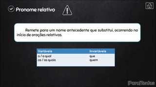 Pronome relativo
Remete para um nome antecedente que substitui, ocorrendo no
início de orações relativas.
Variáveis Invariáveis
o / a qual
os / as quais
que
quem
 