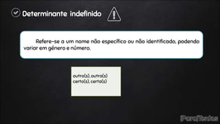 Determinante indefinido
Refere-se a um nome não específico ou não identificado, podendo
variar em género e número.
outro(s), outra(s)
certo(s), certa(s)
 