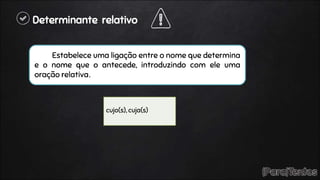 Determinante relativo
Estabelece uma ligação entre o nome que determina
e o nome que o antecede, introduzindo com ele uma
oração relativa.
cujo(s), cuja(s)
 