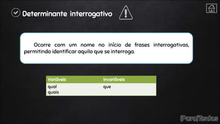 Determinante interrogativo
Ocorre com um nome no início de frases interrogativas,
permitindo identificar aquilo que se interroga.
Variáveis Invariáveis
qual
quais
que
 