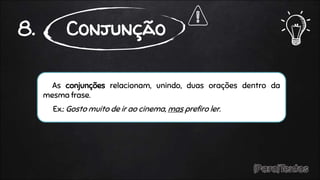 As conjunções relacionam, unindo, duas orações dentro da
mesma frase.
Ex.: Gosto muito de ir ao cinema, mas prefiro ler.
8. Conjunção
 