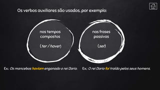 Os verbos auxiliares são usados, por exemplo:
nas frases
passivas
(ser)
nos tempos
compostos
(ter / haver)
Ex.: Os mancebos haviam enganado o rei Dario. Ex.: O rei Dario foi traído pelos seus homens.
 