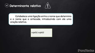 Determinante relativo
Estabelece uma ligação entre o nome que determina
e o nome que o antecede, introduzindo com ele uma
oração relativa.
cujo(s), cuja(s)
 