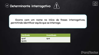 Determinante interrogativo
Ocorre com um nome no início de frases interrogativas,
permitindo identificar aquilo que se interroga.
Variáveis Invariáveis
qual
quais
que
 