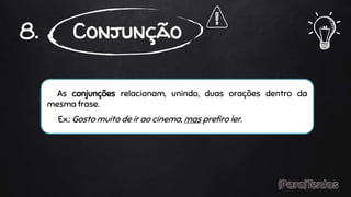 As conjunções relacionam, unindo, duas orações dentro da
mesma frase.
Ex.: Gosto muito de ir ao cinema, mas prefiro ler.
8. Conjunção
 