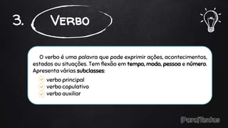 O verbo é uma palavra que pode exprimir ações, acontecimentos,
estados ou situações. Tem flexão em tempo, modo, pessoa e número.
Apresenta várias subclasses:
verbo principal
verbo copulativo
verbo auxiliar
3. Verbo
 
