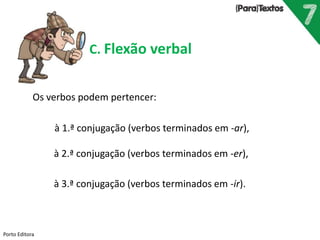 Porto Editora
C. Flexão verbal
Os verbos podem pertencer:
à 1.ª conjugação (verbos terminados em -ar),
à 2.ª conjugação (verbos terminados em -er),
à 3.ª conjugação (verbos terminados em -ir).
 