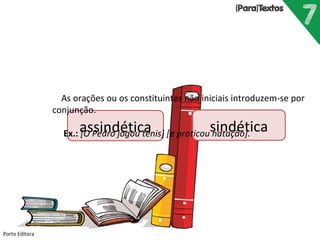 Porto Editora
assindética sindética
As orações ou os constituintes não iniciais introduzem-se por
conjunção.
Ex.: [O Pedro jogou ténis] [e praticou natação].
 