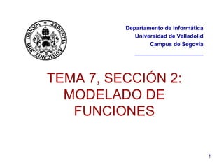 1
TEMA 7, SECCIÓN 2:
MODELADO DE
FUNCIONES
Departamento de Informática
Universidad de Valladolid
Campus de Segovia
______________________
 