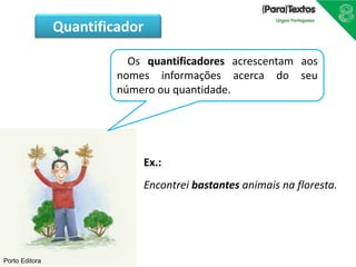 Porto Editora
Os quantificadores acrescentam aos
nomes informações acerca do seu
número ou quantidade.
Ex.:
Encontrei bastantes animais na floresta.
Quantificador
 