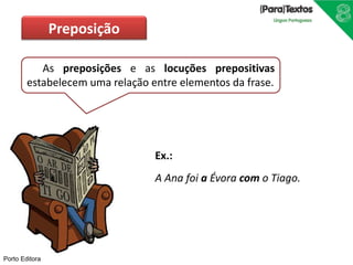 Porto Editora
As preposições e as locuções prepositivas
estabelecem uma relação entre elementos da frase.
Ex.:
A Ana foi a Évora com o Tiago.
Preposição
 