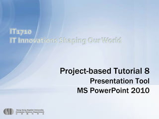 IT1710 IT Innovations Shaping Our World Project-based Tutorial 8 Presentation Tool MS PowerPoint 2010 