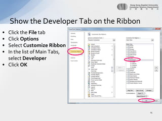 Click the FiletabClick OptionsSelect Customize RibbonIn the list of Main Tabs, select DeveloperClick OKShow the Developer Tab on the Ribbon15
