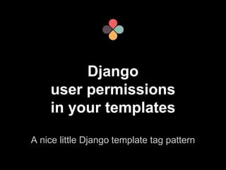 Django 
user permissions 
in your templates 
A nice little Django template tag pattern 
 