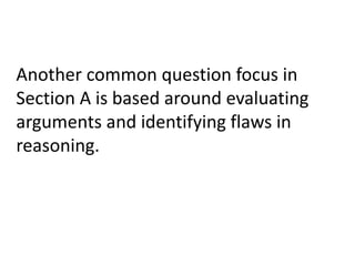 Another common question focus in
Section A is based around evaluating
arguments and identifying flaws in
reasoning.
 