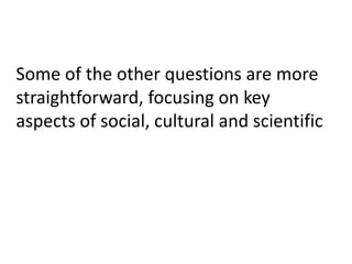 Some of the other questions are more
straightforward, focusing on key
aspects of social, cultural and scientific
 