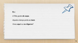 13
Ex.:
A Rita gosta de sopa.
Aquela criança porta-se bem.
Vives aqui ou no Algarve?
 