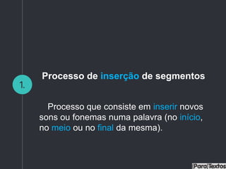 1.
Processo de inserção de segmentos
Processo que consiste em inserir novos
sons ou fonemas numa palavra (no início,
no meio ou no final da mesma).
 