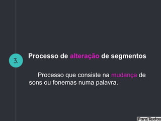 3.
Processo de alteração de segmentos
Processo que consiste na mudança de
sons ou fonemas numa palavra.
 