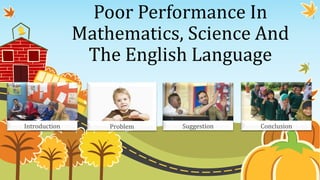 Poor Performance In
Mathematics, Science And
The English Language
Introduction Problem Suggestion Conclusion
 