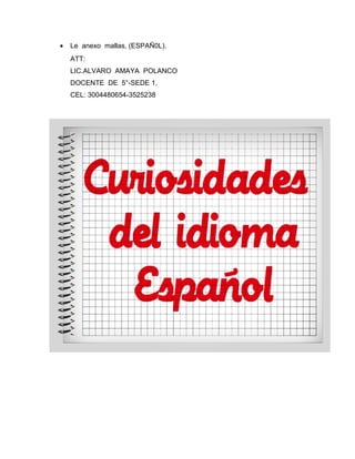 • Le anexo mallas, (ESPAÑ0L).
ATT:
LIC.ALVARO AMAYA POLANCO
DOCENTE DE 5°-SEDE 1.
CEL: 3004480654-3525238
 