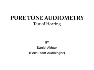PURE TONE AUDIOMETRY
Test of Hearing
BY
Daniel Akhtar
(Consultant Audiologist)
 