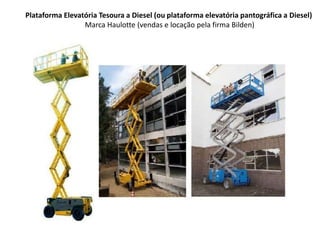 Plataforma Elevatória Tesoura a Diesel (ou plataforma elevatória pantográfica a Diesel)
Marca Haulotte (vendas e locação pela firma Bilden)
 