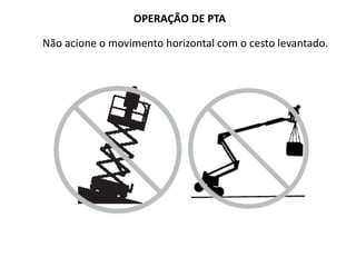 OPERAÇÃO DE PTA
Não acione o movimento horizontal com o cesto levantado.
 