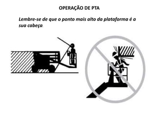 OPERAÇÃO DE PTA
Lembre-se de que o ponto mais alto da plataforma é a
sua cabeça.
 