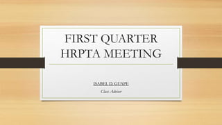FIRST QUARTER
HRPTA MEETING
ISABEL D. GUAPE
Class Adviser
 