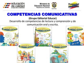 COMPETENCIAS COMUNICATIVAS
                (Grupo Editorial Educar)
Desarrollo de competencias de lectura y comprensión y de
               comunicación oral y escrita.
 