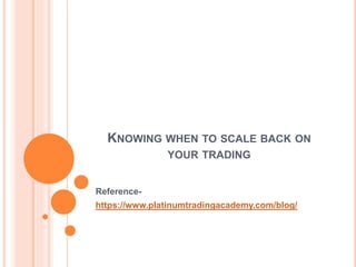 KNOWING WHEN TO SCALE BACK ON
YOUR TRADING
Reference-
https://www.platinumtradingacademy.com/blog/
 