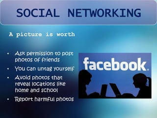 SOCIAL NETWORKING 
A picture is worth 
• Ask permission to post 
photos of friends 
• You can untag yourself 
• Avoid photos that 
reveal locations like 
home and school 
• Report harmful photos 
 