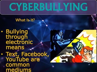 CYBERBULLYING 
What Is It? 
• Bullying 
through 
electronic 
means 
• Text, Facebook, 
YouTube are 
common 
mediums 
 