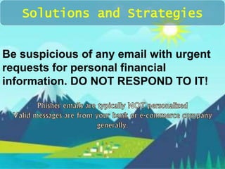 Solutions and Strategies 
Be suspicious of any email with urgent 
requests for personal financial 
information. DO NOT RESPOND TO IT! 
 
