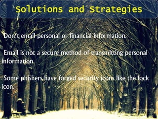 Solutions and Strategies 
Don’t email personal or financial information. 
Email is not a secure method of transmitting personal 
information 
Some phishers have forged security icons like the lock 
icon. 
 
