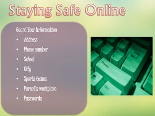 Guard Your Information 
• Address 
• Phone number 
• School 
• City 
• Sports teams 
• Parent’s workplace 
• Passwords 
 