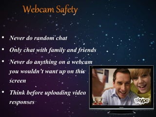 • Never do random chat 
• Only chat with family and friends 
• Never do anything on a webcam 
you wouldn’t want up on this 
screen 
• Think before uploading video 
responses 
 