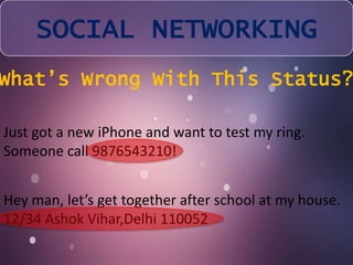 SOCIAL NETWORKING 
What’s Wrong With This Status? 
Just got a new iPhone and want to test my ring. 
Someone call 9876543210! 
Hey man, let’s get together after school at my house. 
12/34 Ashok Vihar,Delhi 110052 
 
