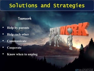 Solutions and Strategies 
Teamwork 
• Help by parents 
• Help each other 
• Communicate 
• Cooperate 
• Know when to unplug 
 