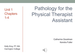Unit 1                Pathology for the
Chapters             Physical Therapist
1-4
                              Assistant


                              Catherine Goodman
                                    Kendra Fuller
Kelly King, PT, MA
Carrington College
 