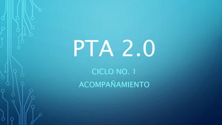 PTA 2.0
CICLO NO. 1
ACOMPAÑAMIENTO
 