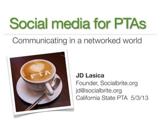 Communicating in a networked world
Social media for PTAs
JD Lasica
Founder, Socialbrite.org
jd@socialbrite.org
California State PTA 5/3/13
 