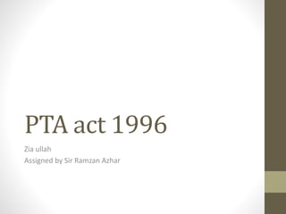 PTA act 1996
Zia ullah
Assigned by Sir Ramzan Azhar
 