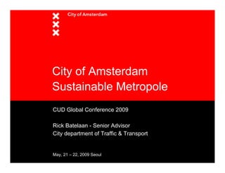 City of Amsterdam
Sustainable Metropole
CUD Global Conference 2009

Rick Batelaan - Senior Advisor
City department of Traffic & Transport


May, 21 – 22, 2009 Seoul
 