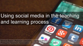 Using social media in the teaching
and learning process
Monica Batac | Ryerson University | @monicabatac
Philippine Teachers Association of Canada | October 17, 2015
 
