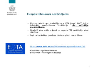 - Eiropas tehniskais novērtējums – ETA (angl. EAD) izdod
tehniskā novērtējuma institūcija pēc ražotāja
pieprasījuma
- Novē...