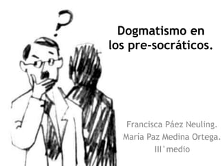 Dogmatismo en
los pre-socráticos.




   Francisca Páez Neuling.
  María Paz Medina Ortega.
          III°medio
 