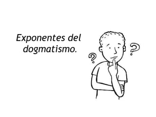 Exponentes del
 dogmatismo.
 