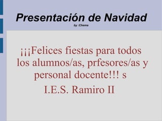 Presentación de Navidad by :Chema ¡¡¡Felices fiestas para todos los alumnos/as, prfesores/as y personal docente!!!  I.E.S. Ramiro II  